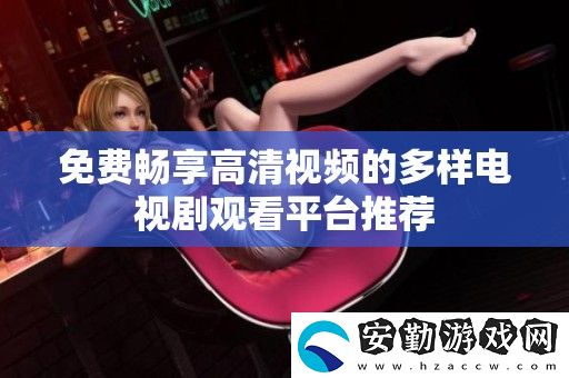 免費暢享高清視頻的多樣電視劇觀看平臺推薦