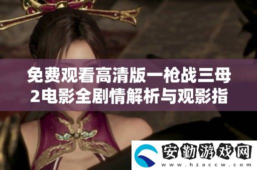 免費(fèi)觀(guān)看高清版一槍?xiě)?zhàn)三母2電影全劇情解析與觀(guān)影指南
